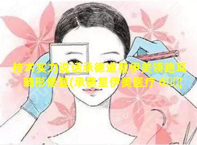 技术实力说话承德道星伊美领跑耳畸形修复(承德星伊美医疗 🐦 整形怎么样)